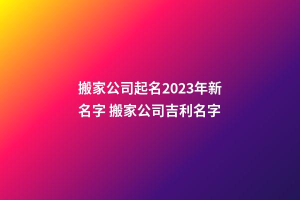 搬家公司起名2023年新名字 搬家公司吉利名字-第1張-公司起名-玄機(jī)派